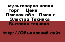 мультиварка новая (торг) › Цена ­ 4 000 - Омская обл., Омск г. Электро-Техника » Бытовая техника   